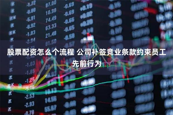 股票配资怎么个流程 公司补签竞业条款约束员工先前行为