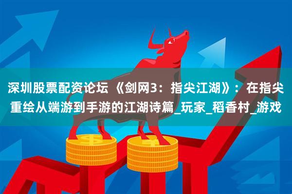 深圳股票配资论坛 《剑网3：指尖江湖》：在指尖重绘从端游到手游的江湖诗篇_玩家_稻香村_游戏
