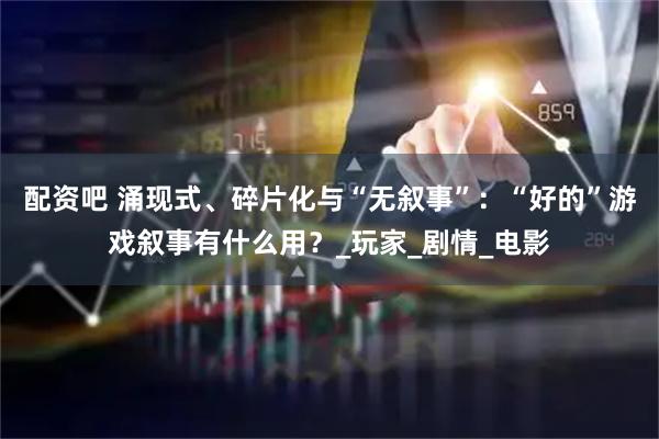 配资吧 涌现式、碎片化与“无叙事”：“好的”游戏叙事有什么用？_玩家_剧情_电影