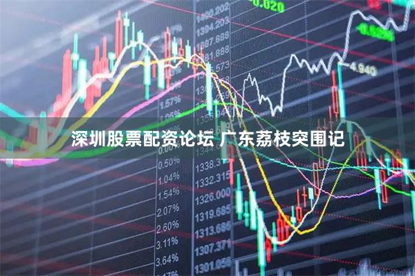 深圳股票配资论坛 广东荔枝突围记
