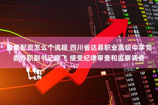 股票配资怎么个流程 四川省达县职业高级中学党委专职副书记廖飞 接受纪律审查和监察调查