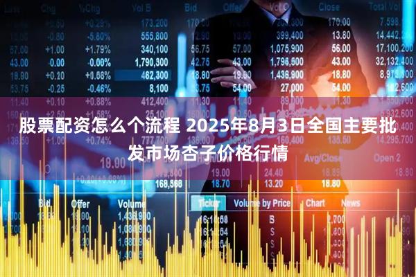 股票配资怎么个流程 2025年8月3日全国主要批发市场杏子价格行情