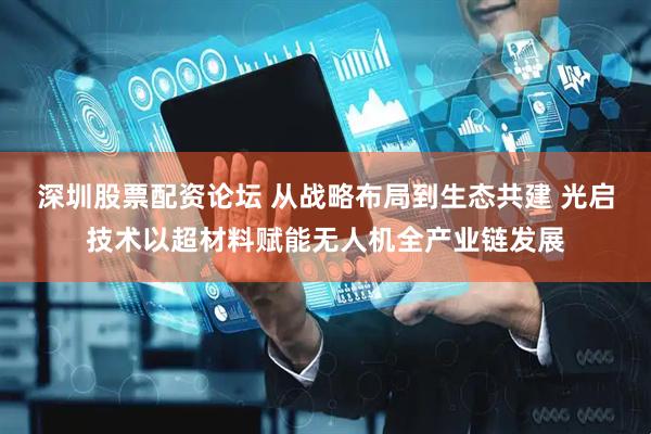 深圳股票配资论坛 从战略布局到生态共建 光启技术以超材料赋能无人机全产业链发展