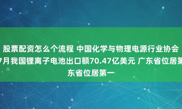 股票配资怎么个流程 中国化学与物理电源行业协会：7月我国锂离子电池出口额70.47亿美元 广东省位居第一