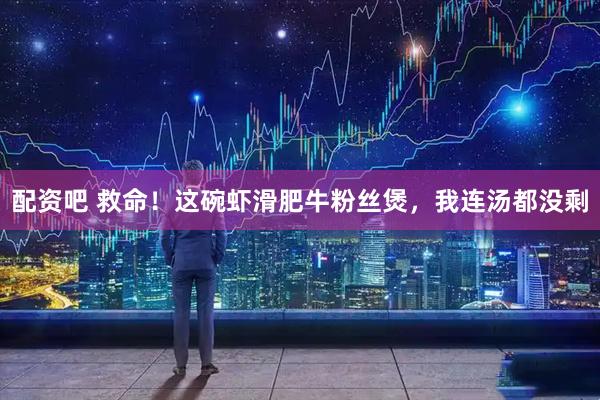 配资吧 救命！这碗虾滑肥牛粉丝煲，我连汤都没剩