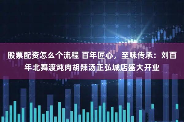 股票配资怎么个流程 百年匠心，至味传承：刘百年北舞渡炖肉胡辣汤正弘城店盛大开业