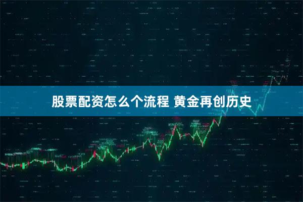 股票配资怎么个流程 黄金再创历史