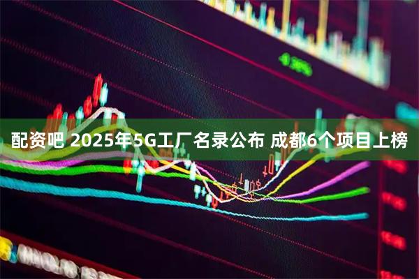 配资吧 2025年5G工厂名录公布 成都6个项目上榜