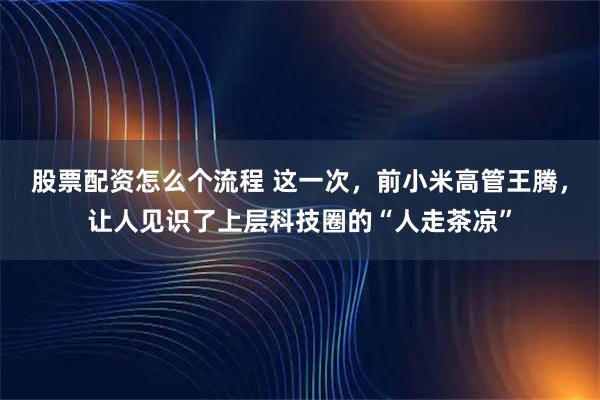 股票配资怎么个流程 这一次，前小米高管王腾，让人见识了上层科技圈的“人走茶凉”