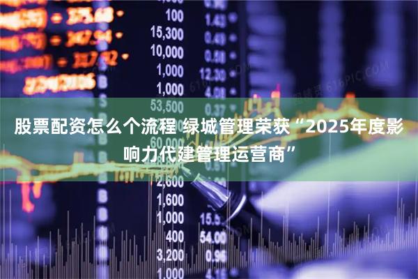 股票配资怎么个流程 绿城管理荣获“2025年度影响力代建管理运营商”