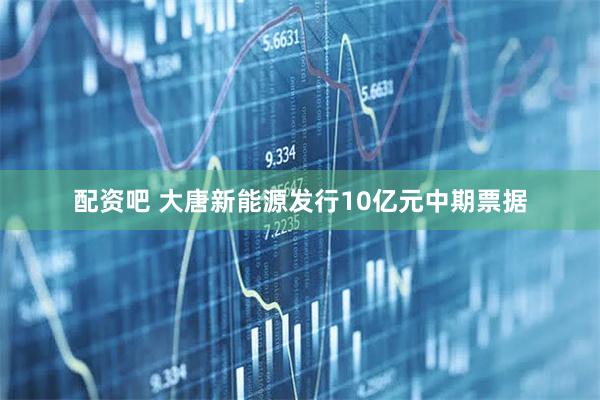 配资吧 大唐新能源发行10亿元中期票据