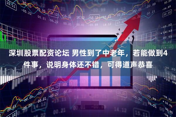深圳股票配资论坛 男性到了中老年，若能做到4件事，说明身体还不错，可得道声恭喜