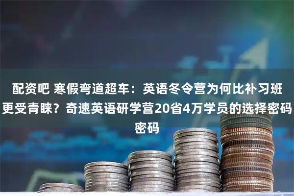 配资吧 寒假弯道超车:英语冬令营为何比补习班更受青睐?奇速英语研学营20省4万学员的选择密码