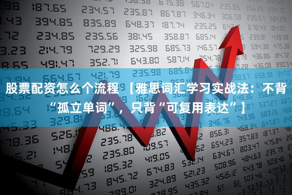 股票配资怎么个流程 【雅思词汇学习实战法：不背“孤立单词”，只背“可复用表达”】