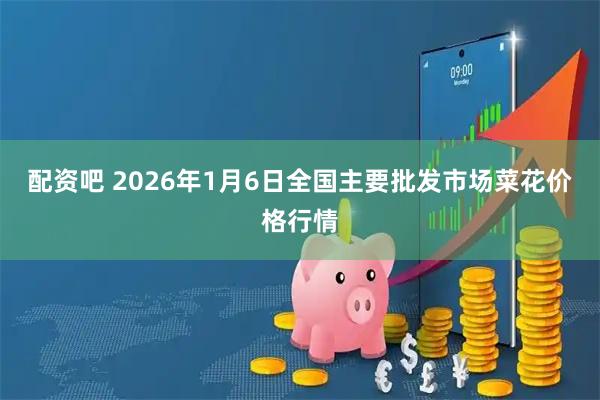 配资吧 2026年1月6日全国主要批发市场菜花价格行情