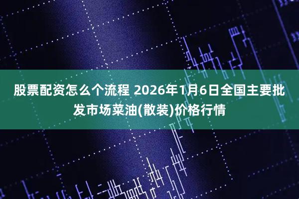 股票配资怎么个流程 2026年1月6日全国主要批发市场菜油(散装)价格行情