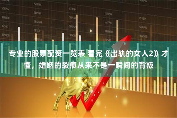 专业的股票配资一览表 看完《出轨的女人2》才懂，婚姻的裂痕从来不是一瞬间的背叛