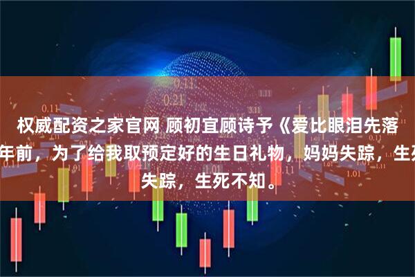 权威配资之家官网 顾初宜顾诗予《爱比眼泪先落下》十年前，为了给我取预定好的生日礼物，妈妈失踪，生死不知。
