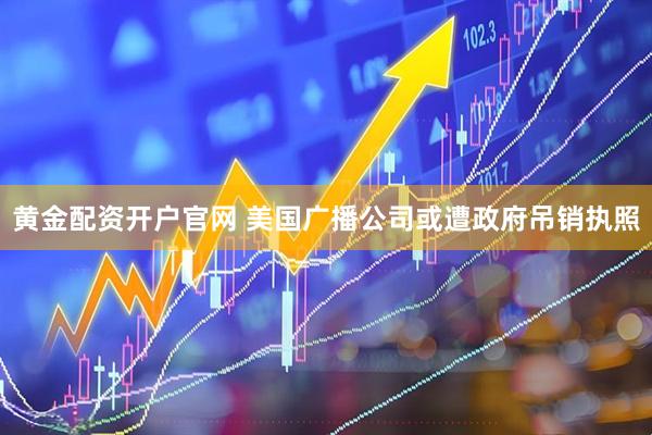 黄金配资开户官网 美国广播公司或遭政府吊销执照