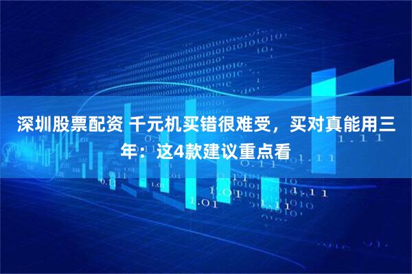 深圳股票配资 千元机买错很难受，买对真能用三年：这4款建议重点看