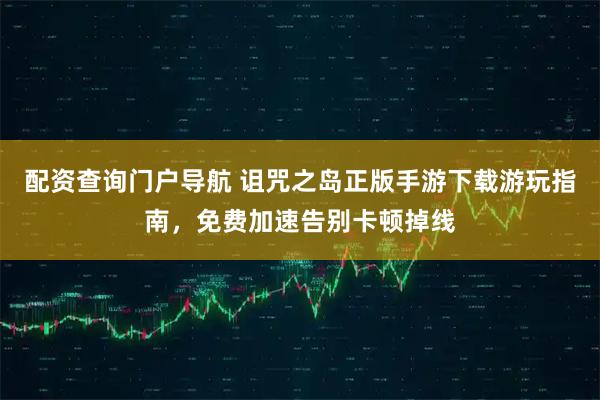 配资查询门户导航 诅咒之岛正版手游下载游玩指南，免费加速告别卡顿掉线