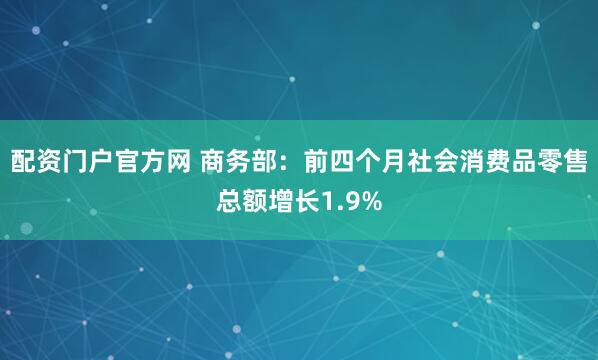 配资门户官方网 商务部：前四个月社会消费品零售总额增长1.9%