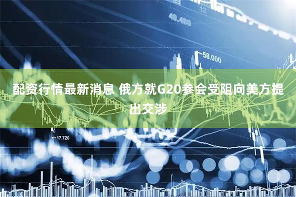 配资行情最新消息 俄方就G20参会受阻向美方提出交涉