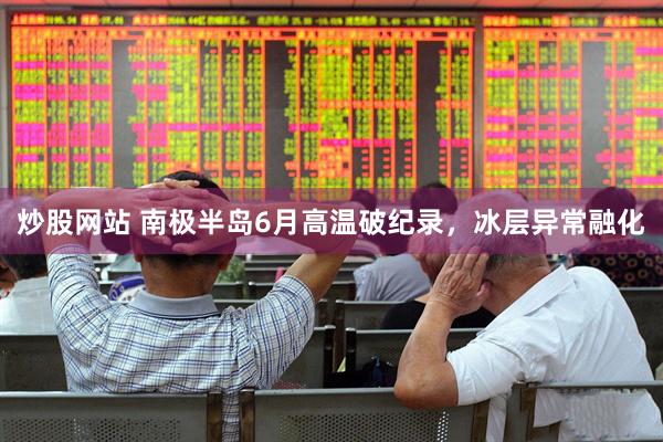 炒股网站 南极半岛6月高温破纪录，冰层异常融化