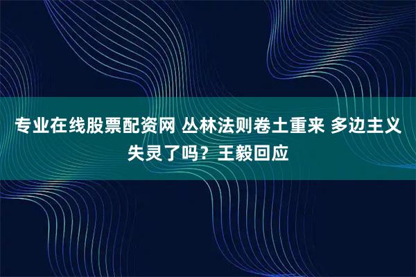 专业在线股票配资网 丛林法则卷土重来 多边主义失灵了吗？王毅回应